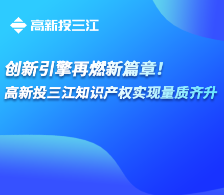 創新引擎再燃新篇章！高新投三江知識產權實現量質齊升